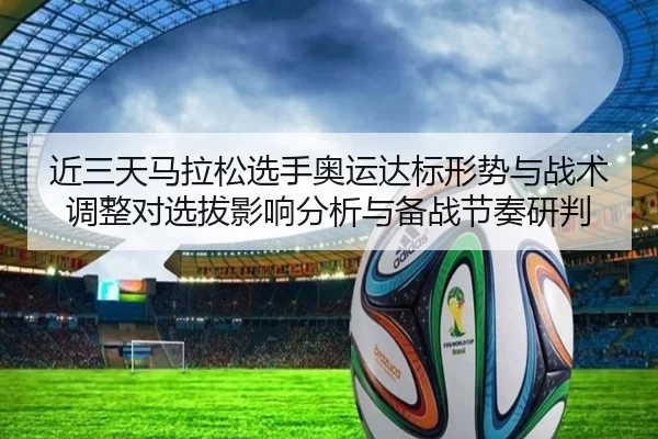 近三天马拉松选手奥运达标形势与战术调整对选拔影响分析与备战节奏研判