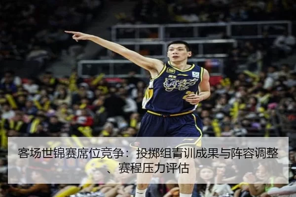 客场世锦赛席位竞争：投掷组青训成果与阵容调整、赛程压力评估