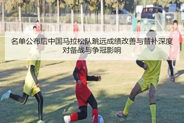 名单公布后中国马拉松队跳远成绩改善与替补深度对备战与争冠影响